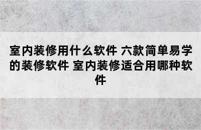 室内装修用什么软件 六款简单易学的装修软件 室内装修适合用哪种软件